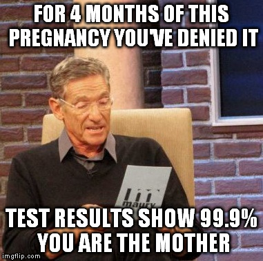 shocking | FOR 4 MONTHS OF THIS PREGNANCY YOU'VE DENIED IT TEST RESULTS SHOW 99.9% YOU ARE THE MOTHER | image tagged in memes,maury lie detector | made w/ Imgflip meme maker