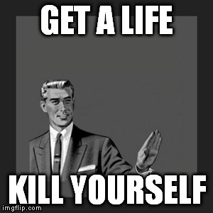 Kill Yourself Guy Meme | GET A LIFE KILL YOURSELF | image tagged in memes,kill yourself guy | made w/ Imgflip meme maker