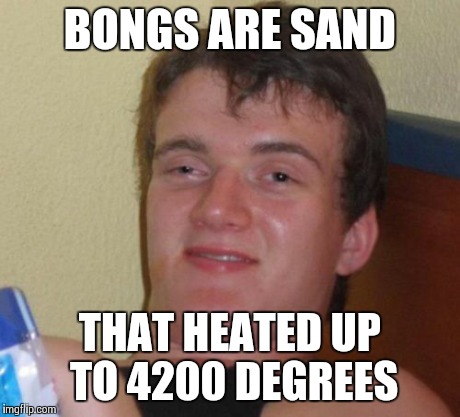 10 Guy Meme | BONGS ARE SAND THAT HEATED UP TO 4200 DEGREES | image tagged in memes,10 guy | made w/ Imgflip meme maker
