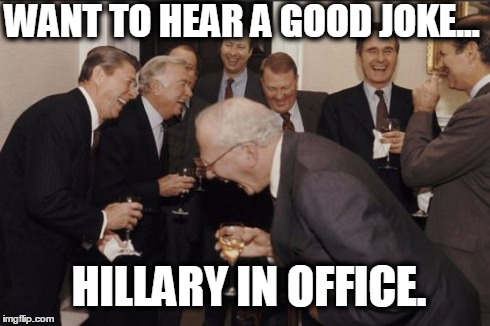 Laughing Men In Suits | HILLARY IN OFFICE. WANT TO HEAR A GOOD JOKE... | image tagged in memes,laughing men in suits | made w/ Imgflip meme maker