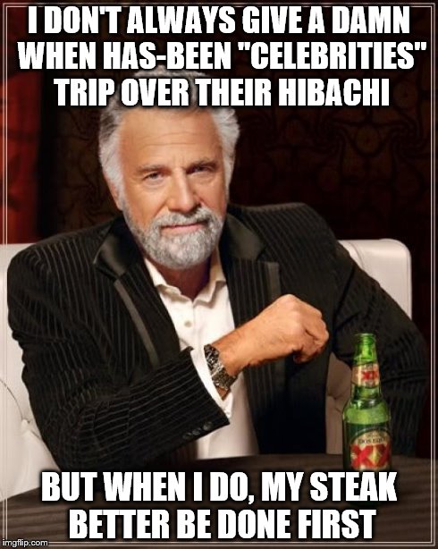 The Most Interesting Man In The World Meme | I DON'T ALWAYS GIVE A DAMN WHEN HAS-BEEN "CELEBRITIES" TRIP OVER THEIR HIBACHI BUT WHEN I DO, MY STEAK BETTER BE DONE FIRST | image tagged in memes,the most interesting man in the world | made w/ Imgflip meme maker