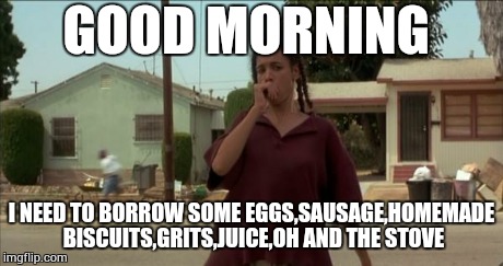Bye felicia oakland raiders let me borrow your stadium | GOOD MORNING I NEED TO BORROW SOME EGGS,SAUSAGE,HOMEMADE BISCUITS,GRITS,JUICE,OH AND THE STOVE | image tagged in bye felicia oakland raiders let me borrow your stadium | made w/ Imgflip meme maker