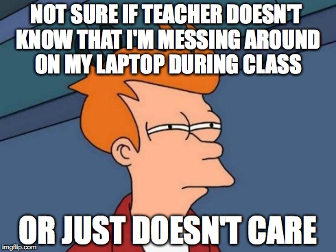 Futurama Fry Meme | NOT SURE IF TEACHER DOESN'T KNOW THAT I'M MESSING AROUND ON MY LAPTOP DURING CLASS OR JUST DOESN'T CARE | image tagged in memes,futurama fry | made w/ Imgflip meme maker