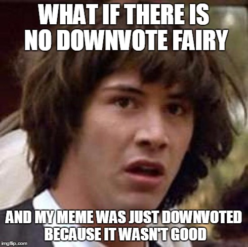 Conspiracy Keanu Meme | WHAT IF THERE IS NO DOWNVOTE FAIRY AND MY MEME WAS JUST DOWNVOTED BECAUSE IT WASN'T GOOD | image tagged in memes,conspiracy keanu | made w/ Imgflip meme maker