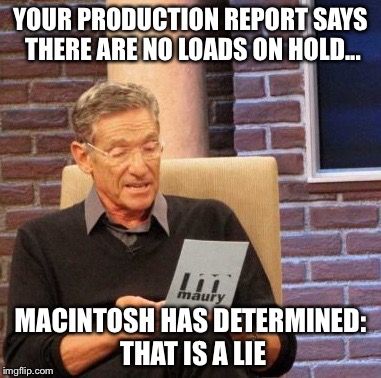 Maury Lie Detector | YOUR PRODUCTION REPORT SAYS THERE ARE NO LOADS ON HOLD... MACINTOSH HAS DETERMINED: THAT IS A LIE | image tagged in memes,maury lie detector | made w/ Imgflip meme maker