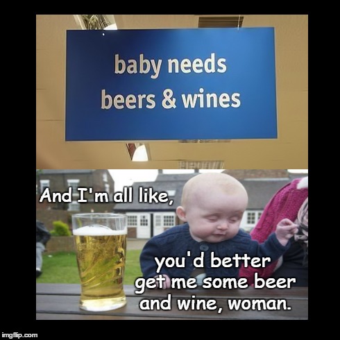 Needs | And I'm all like, you'd better get me some beer and wine, woman. | image tagged in drunk baby,funny,memes | made w/ Imgflip meme maker