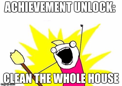 If life was a video game | ACHIEVEMENT UNLOCK: CLEAN THE WHOLE HOUSE | image tagged in memes,x all the y | made w/ Imgflip meme maker