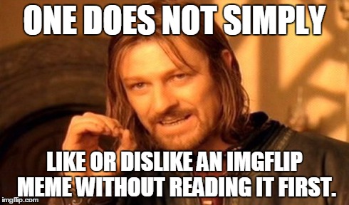 One Does Not Simply | ONE DOES NOT SIMPLY LIKE OR DISLIKE AN IMGFLIP MEME WITHOUT READING IT FIRST. | image tagged in memes,one does not simply | made w/ Imgflip meme maker