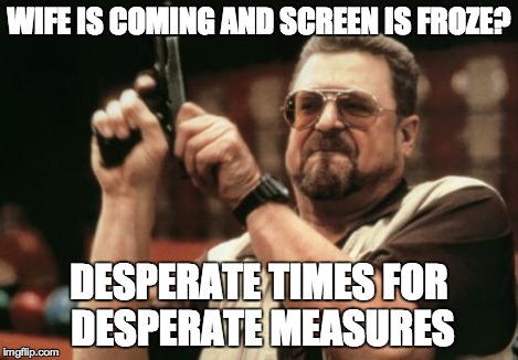 Am I The Only One Around Here Meme | WIFE IS COMING AND SCREEN IS FROZE? DESPERATE TIMES FOR DESPERATE MEASURES | image tagged in memes,am i the only one around here | made w/ Imgflip meme maker
