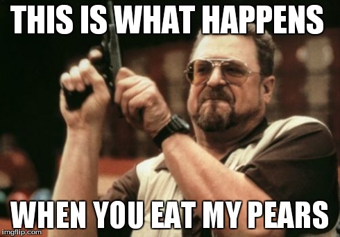 Am I The Only One Around Here Meme | THIS IS WHAT HAPPENS WHEN YOU EAT MY PEARS | image tagged in memes,am i the only one around here | made w/ Imgflip meme maker