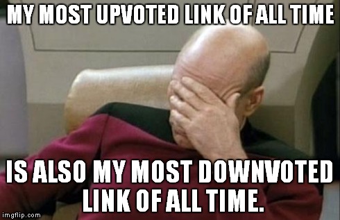 Captain Picard Facepalm | MY MOST UPVOTED LINK OF ALL TIME IS ALSO MY MOST DOWNVOTED LINK OF ALL TIME. | image tagged in memes,captain picard facepalm,AdviceAnimals | made w/ Imgflip meme maker