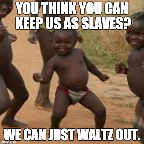 Third World Success Kid Meme | YOU THINK YOU CAN KEEP US AS SLAVES? WE CAN JUST WALTZ OUT. | image tagged in memes,third world success kid | made w/ Imgflip meme maker