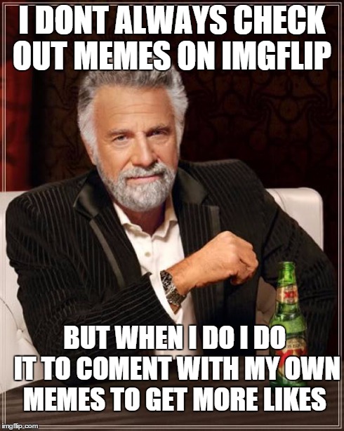 The Most Interesting Man In The World Meme | I DONT ALWAYS CHECK OUT MEMES ON IMGFLIP BUT WHEN I DO I DO IT TO COMENT WITH MY OWN MEMES TO GET MORE LIKES | image tagged in memes,the most interesting man in the world,imgflip | made w/ Imgflip meme maker