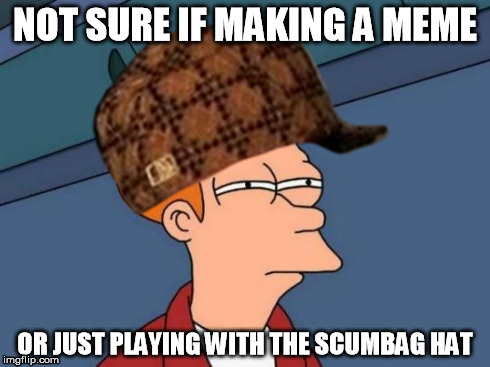 hmmm..... | NOT SURE IF MAKING A MEME OR JUST PLAYING WITH THE SCUMBAG HAT | image tagged in not sure if,playing,scumbag hat,scumbag,fun | made w/ Imgflip meme maker