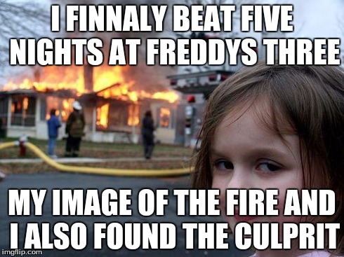 Disaster Girl | I FINNALY BEAT FIVE NIGHTS AT FREDDYS THREE MY IMAGE OF THE FIRE AND I ALSO FOUND THE CULPRIT | image tagged in memes,disaster girl | made w/ Imgflip meme maker