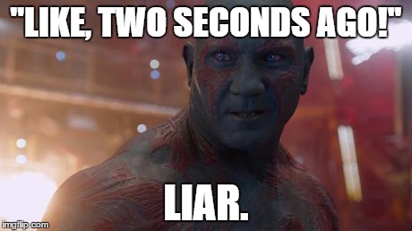 Drax | ''LIKE, TWO SECONDS AGO!'' LIAR. | image tagged in drax | made w/ Imgflip meme maker