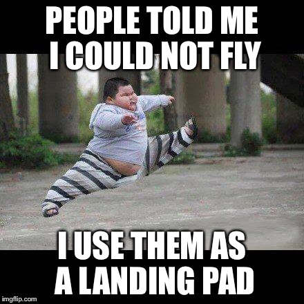 Fat kid jump kick | PEOPLE TOLD ME I COULD NOT FLY I USE THEM AS A LANDING PAD | image tagged in fat kid jump kick | made w/ Imgflip meme maker