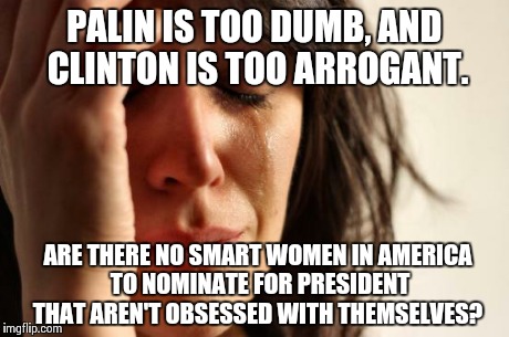 The difficulties of our American "democracy". | PALIN IS TOO DUMB, AND CLINTON IS TOO ARROGANT. ARE THERE NO SMART WOMEN IN AMERICA TO NOMINATE FOR PRESIDENT THAT AREN'T OBSESSED WITH THEM | image tagged in memes,first world problems | made w/ Imgflip meme maker