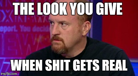 THE LOOK YOU GIVE WHEN SHIT GETS REAL | image tagged in louie | made w/ Imgflip meme maker