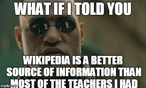 True story... | WHAT IF I TOLD YOU WIKIPEDIA IS A BETTER SOURCE OF INFORMATION THAN MOST OF THE TEACHERS I HAD | image tagged in memes,matrix morpheus,wikipedia,school | made w/ Imgflip meme maker