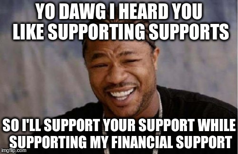 Yo Dawg Heard You Meme | YO DAWG I HEARD YOU LIKE SUPPORTING SUPPORTS SO I'LL SUPPORT YOUR SUPPORT WHILE SUPPORTING MY FINANCIAL SUPPORT | image tagged in memes,yo dawg heard you | made w/ Imgflip meme maker