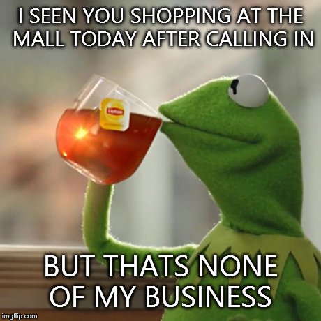 But That's None Of My Business | I SEEN YOU SHOPPING AT THE MALL TODAY AFTER CALLING IN BUT THATS NONE OF MY BUSINESS | image tagged in memes,but thats none of my business,kermit the frog | made w/ Imgflip meme maker
