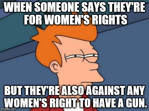 Futurama Fry | WHEN SOMEONE SAYS THEY'RE FOR WOMEN'S RIGHTS BUT THEY'RE ALSO AGAINST ANY WOMEN'S RIGHT TO HAVE A GUN. | image tagged in memes,futurama fry | made w/ Imgflip meme maker