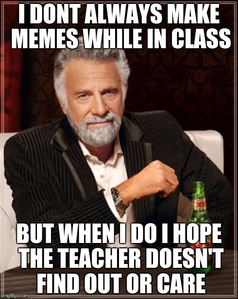 The Most Interesting Man In The World | I DONT ALWAYS MAKE MEMES WHILE IN CLASS BUT WHEN I DO I HOPE THE TEACHER DOESN'T FIND OUT OR CARE | image tagged in memes,the most interesting man in the world | made w/ Imgflip meme maker