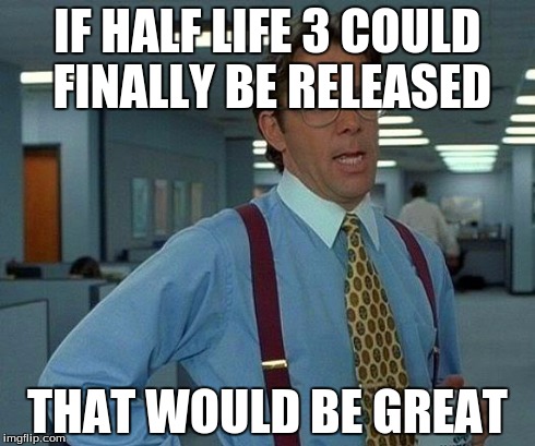That Would Be Great | IF HALF LIFE 3 COULD FINALLY BE RELEASED THAT WOULD BE GREAT | image tagged in memes,that would be great | made w/ Imgflip meme maker