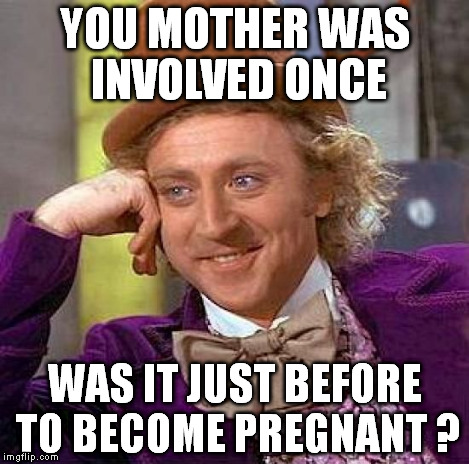Creepy Condescending Wonka Meme | YOU MOTHER WAS INVOLVED ONCE WAS IT JUST BEFORE TO BECOME PREGNANT ? | image tagged in memes,creepy condescending wonka | made w/ Imgflip meme maker