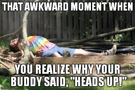 heads up | THAT AWKWARD MOMENT WHEN YOU REALIZE WHY YOUR BUDDY SAID, "HEADS UP!" | image tagged in awkward,oh no,shit | made w/ Imgflip meme maker