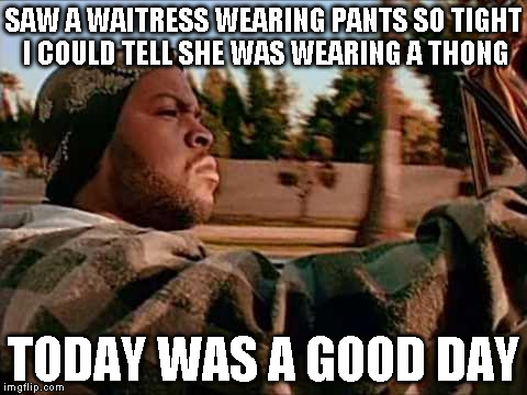 Today Was A Good Day | SAW A WAITRESS WEARING PANTS SO TIGHT I COULD TELL SHE WAS WEARING A THONG TODAY WAS A GOOD DAY | image tagged in memes,today was a good day | made w/ Imgflip meme maker