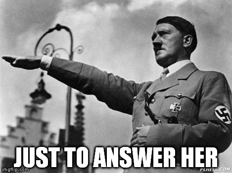 Heil Hitler | JUST TO ANSWER HER | image tagged in heil hitler | made w/ Imgflip meme maker