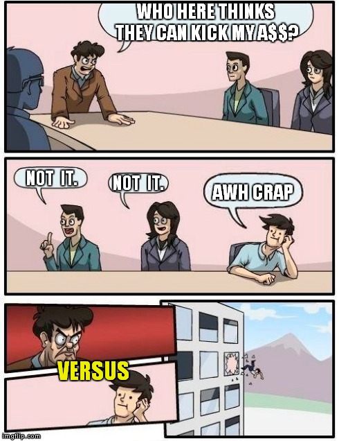 Boardroom Meeting Suggestion | WHO HERE THINKS THEY CAN KICK MY A$$? NOT  IT. NOT  IT. AWH CRAP VERSUS | image tagged in memes,boardroom meeting suggestion,fight,fatality,throw,vs | made w/ Imgflip meme maker