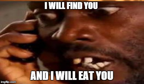 I will find you and I will eat you | I WILL FIND YOU AND I WILL EAT YOU | image tagged in eat | made w/ Imgflip meme maker