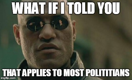 Matrix Morpheus Meme | WHAT IF I TOLD YOU THAT APPLIES TO MOST POLITITIANS | image tagged in memes,matrix morpheus | made w/ Imgflip meme maker