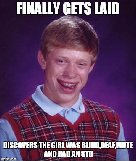Bad Luck Brian | FINALLY GETS LAID DISCOVERS THE GIRL WAS BLIND,DEAF,MUTE AND HAD AN STD | image tagged in memes,bad luck brian,unlucky,funny,ugly | made w/ Imgflip meme maker