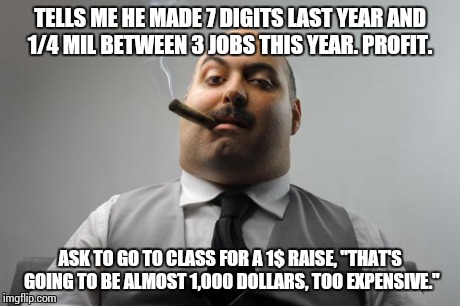 Scumbag Boss | TELLS ME HE MADE 7 DIGITS LAST YEAR AND 1/4 MIL BETWEEN 3 JOBS THIS YEAR. PROFIT. ASK TO GO TO CLASS FOR A 1$ RAISE, "THAT'S GOING TO BE ALM | image tagged in memes,scumbag boss,AdviceAnimals | made w/ Imgflip meme maker