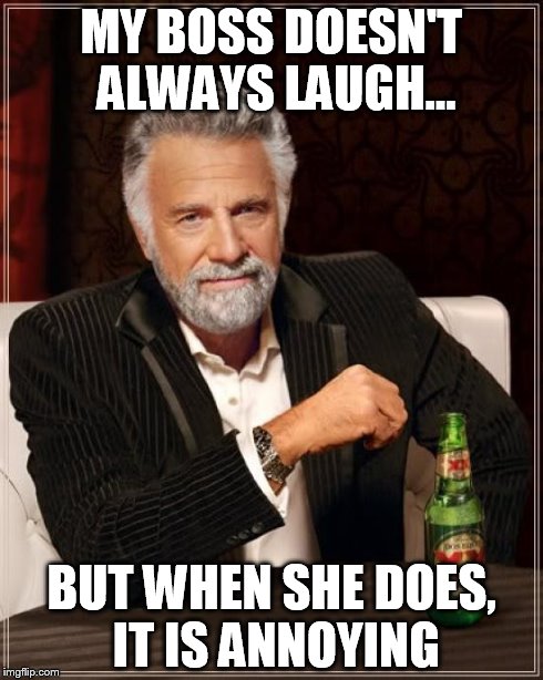 The Most Interesting Man In The World Meme | MY BOSS DOESN'T ALWAYS LAUGH... BUT WHEN SHE DOES, IT IS ANNOYING | image tagged in memes,the most interesting man in the world | made w/ Imgflip meme maker