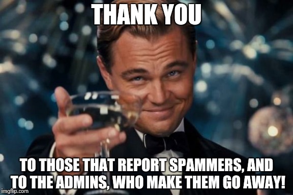 It really helps! | THANK YOU TO THOSE THAT REPORT SPAMMERS, AND TO THE ADMINS, WHO MAKE THEM GO AWAY! | image tagged in memes,leonardo dicaprio cheers | made w/ Imgflip meme maker