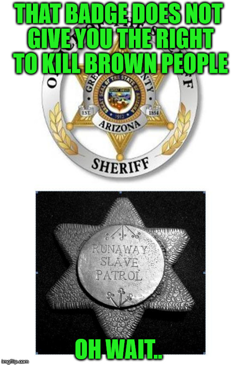 THAT BADGE DOES NOT GIVE YOU THE RIGHT TO KILL BROWN PEOPLE OH WAIT.. | image tagged in badges,slavery,police | made w/ Imgflip meme maker