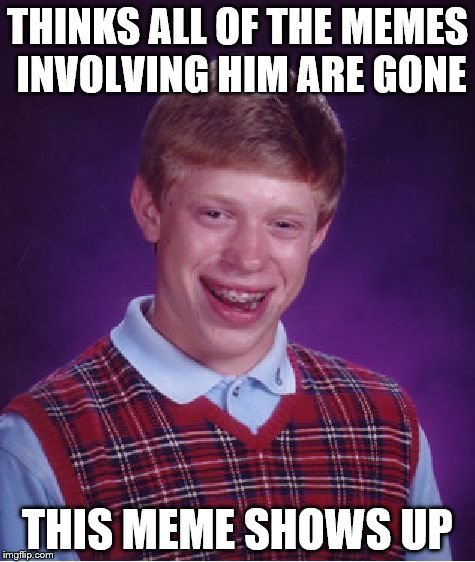 Bad Luck Brian | THINKS ALL OF THE MEMES INVOLVING HIM ARE GONE THIS MEME SHOWS UP | image tagged in memes,bad luck brian | made w/ Imgflip meme maker