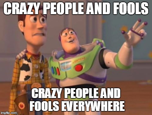 X, X Everywhere Meme | CRAZY PEOPLE AND FOOLS CRAZY PEOPLE AND FOOLS EVERYWHERE | image tagged in memes,x x everywhere | made w/ Imgflip meme maker