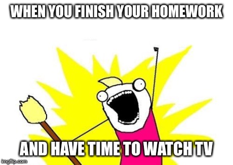 X All The Y Meme | WHEN YOU FINISH YOUR HOMEWORK AND HAVE TIME TO WATCH TV | image tagged in memes,x all the y | made w/ Imgflip meme maker