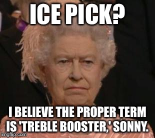 queen | ICE PICK? I BELIEVE THE PROPER TERM IS 'TREBLE BOOSTER,' SONNY. | image tagged in queen | made w/ Imgflip meme maker