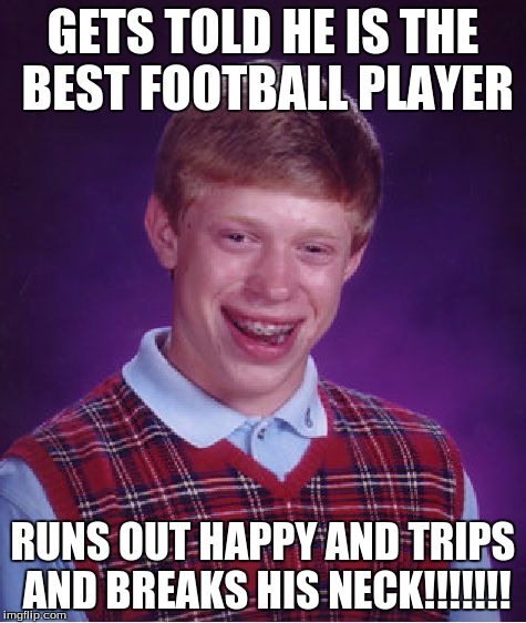 Bad Luck Brian | GETS TOLD HE IS THE BEST FOOTBALL PLAYER RUNS OUT HAPPY AND TRIPS AND BREAKS HIS NECK!!!!!!! | image tagged in memes,bad luck brian | made w/ Imgflip meme maker
