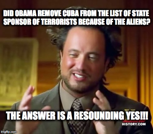 Ancient Aliens | DID OBAMA REMOVE CUBA FROM THE LIST OF STATE SPONSOR OF TERRORISTS BECAUSE OF THE ALIENS? THE ANSWER IS A RESOUNDING YES!!! | image tagged in memes,ancient aliens | made w/ Imgflip meme maker