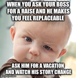 Skeptical Baby Meme | WHEN YOU ASK YOUR BOSS FOR A RAISE AND HE MAKES YOU FEEL REPLACEABLE ASK HIM FOR A VACATION AND WATCH HIS STORY CHANGE | image tagged in memes,skeptical baby | made w/ Imgflip meme maker