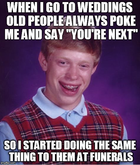 Bad Luck Brian Meme | WHEN I GO TO WEDDINGS OLD PEOPLE ALWAYS POKE ME AND SAY "YOU'RE NEXT" SO I STARTED DOING THE SAME THING TO THEM AT FUNERALS | image tagged in memes,bad luck brian | made w/ Imgflip meme maker