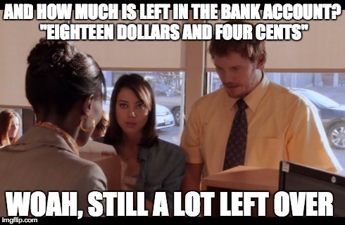AND HOW MUCH IS LEFT IN THE BANK ACCOUNT? "EIGHTEEN DOLLARS AND FOUR CENTS" WOAH, STILL A LOT LEFT OVER | image tagged in funny | made w/ Imgflip meme maker